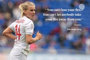 Ada Hegerberg: The one thing I would say to any girl is this: You can’t lose your fire. You can’t let anybody take your fire away from you